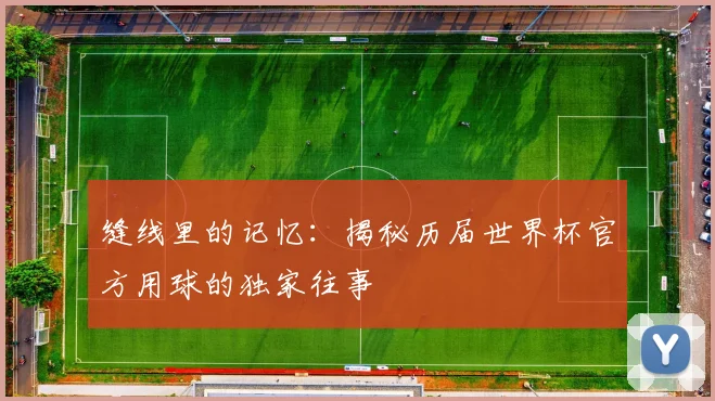 缝线里的记忆：揭秘历届世界杯官方用球的独家往事