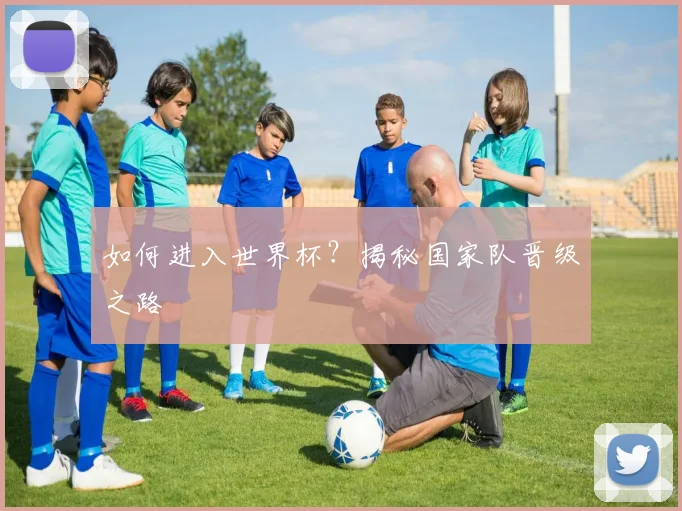 如何进入世界杯？揭秘国家队晋级之路