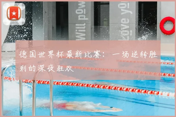 德国世界杯最新比赛：一场逆转胜利的深夜狂欢