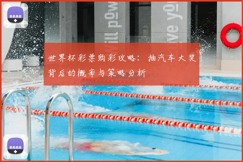 世界杯彩票购彩攻略:抽汽车大奖背后的概率与策略分析