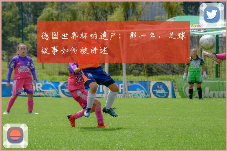 德国世界杯的遗产：那一年，足球故事如何被讲述