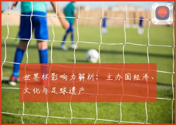 世界杯影响力解析：主办国经济、文化与足球遗产
