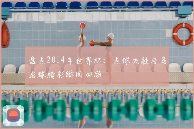 盘点2014年世界杯:点球决胜与乌龙球精彩瞬间回顾
