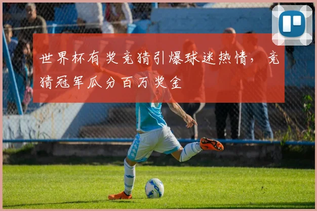 世界杯有奖竞猜引爆球迷热情，竞猜冠军瓜分百万奖金