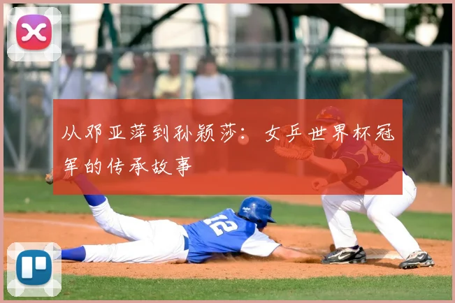 从邓亚萍到孙颖莎：女乒世界杯冠军的传承故事