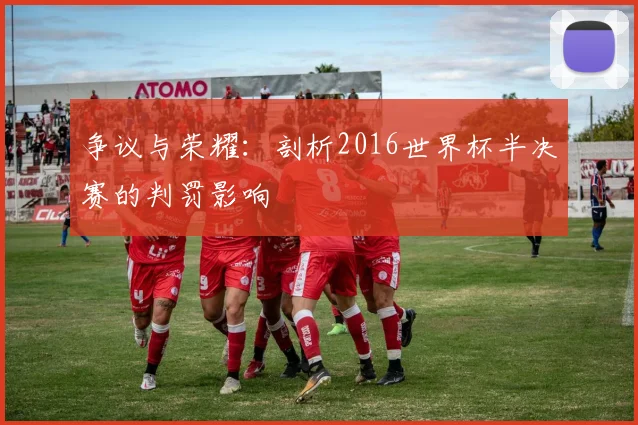 争议与荣耀:剖析2016世界杯半决赛的判罚影响