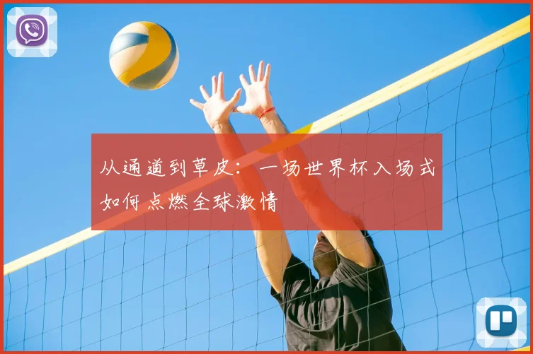 从通道到草皮：一场世界杯入场式如何点燃全球激情