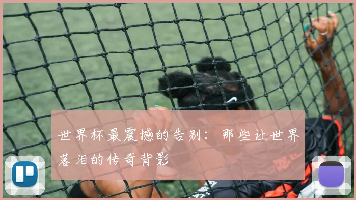世界杯最震撼的告别：那些让世界落泪的传奇背影