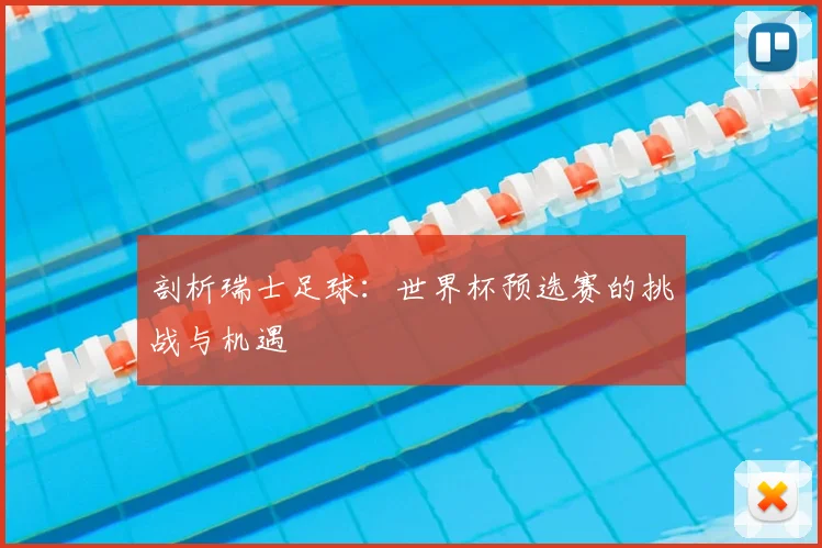 剖析瑞士足球:世界杯预选赛的挑战与机遇