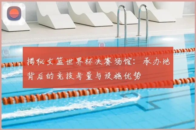 揭秘女篮世界杯决赛场馆:承办地背后的竞技考量与设施优势