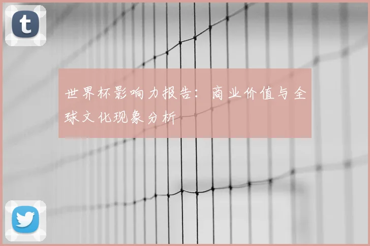 世界杯影响力报告：商业价值与全球文化现象分析