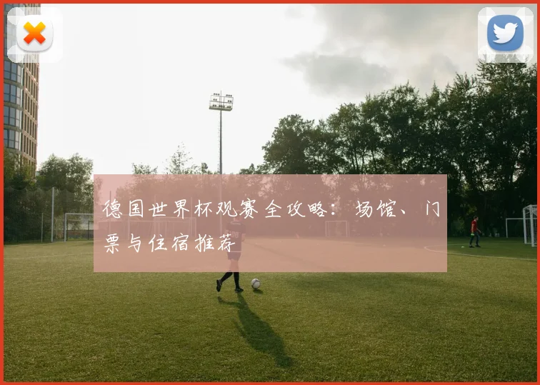 德国世界杯观赛全攻略：场馆、门票与住宿推荐