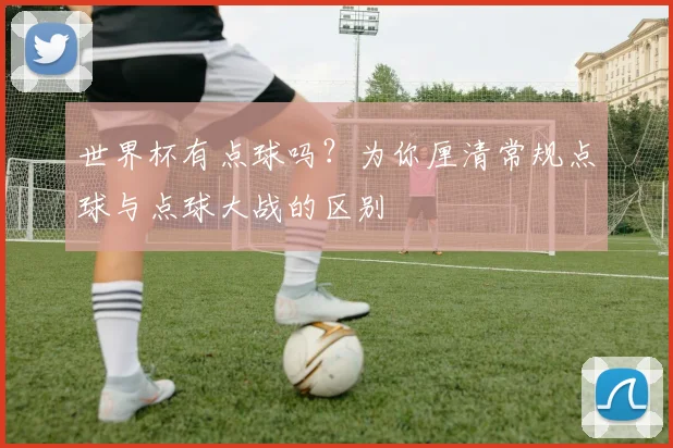 世界杯有点球吗？为你厘清常规点球与点球大战的区别