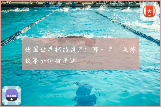 德国世界杯的遗产：那一年，足球故事如何被讲述