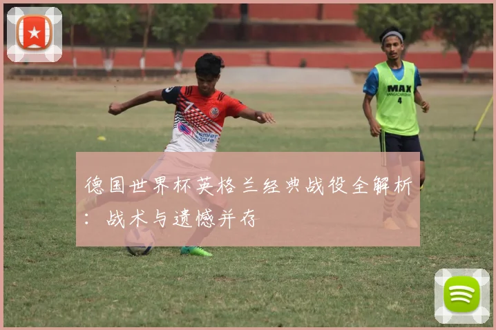 德国世界杯英格兰经典战役全解析：战术与遗憾并存