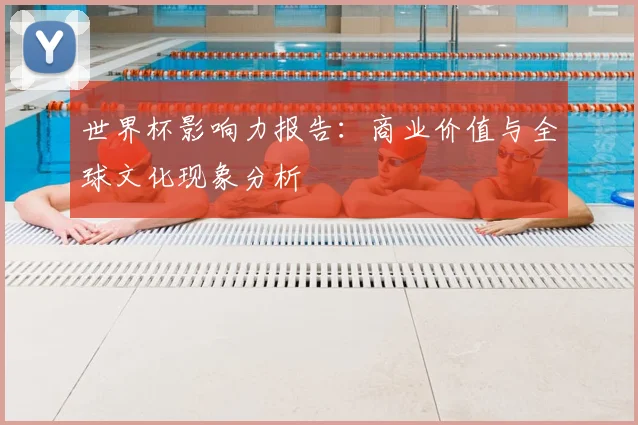 世界杯影响力报告：商业价值与全球文化现象分析