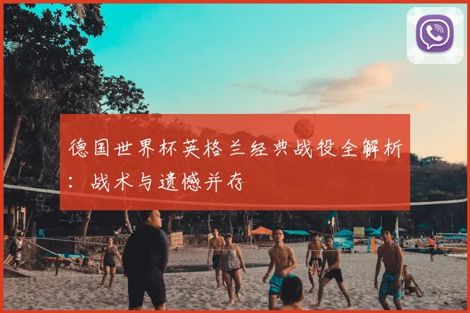 德国世界杯英格兰经典战役全解析：战术与遗憾并存