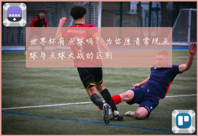 世界杯有点球吗？为你厘清常规点球与点球大战的区别