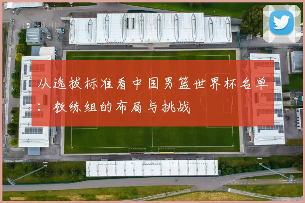 从选拔标准看中国男篮世界杯名单：教练组的布局与挑战