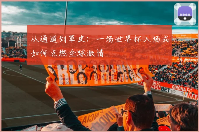 从通道到草皮：一场世界杯入场式如何点燃全球激情