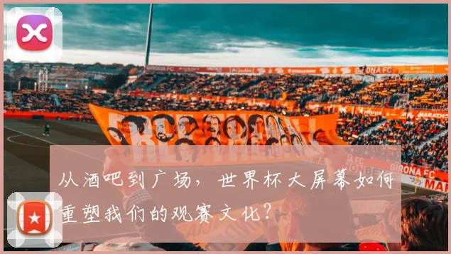 从酒吧到广场，世界杯大屏幕如何重塑我们的观赛文化？