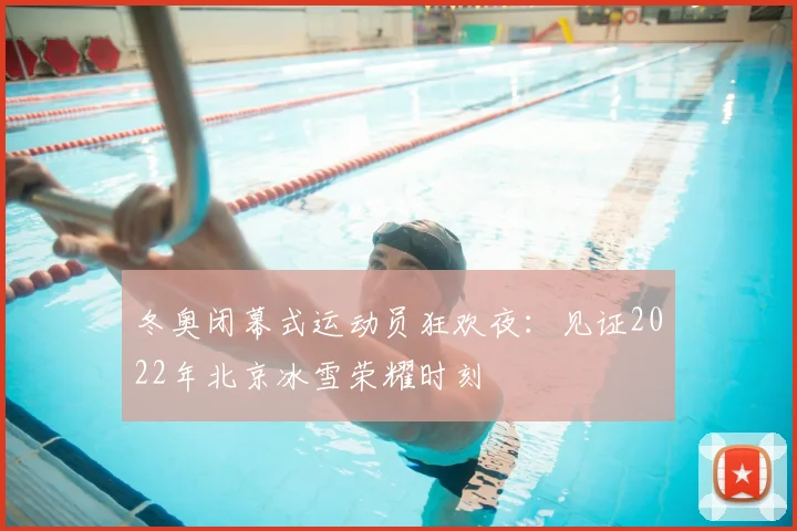 冬奥闭幕式运动员狂欢夜：见证2022年北京冰雪荣耀时刻