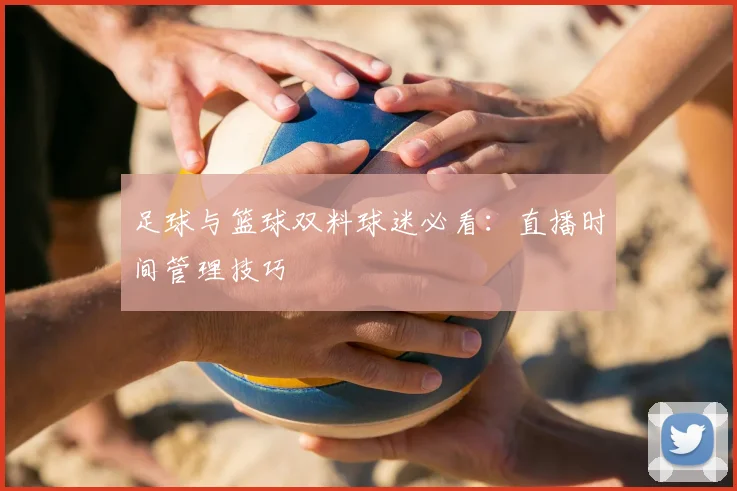 足球与篮球双料球迷必看：直播时间管理技巧
