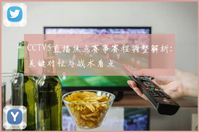 CCTV5直播焦点赛事赛程调整解析：关键对位与战术看点