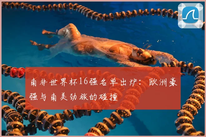 南非世界杯16强名单出炉：欧洲豪强与南美劲旅的碰撞