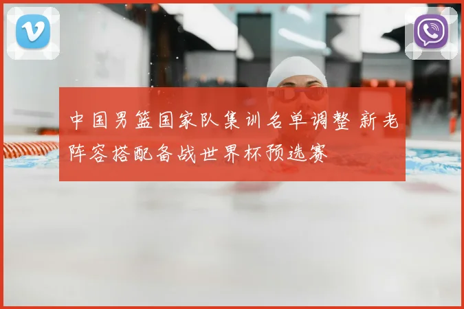 中国男篮国家队集训名单调整 新老阵容搭配备战世界杯预选赛