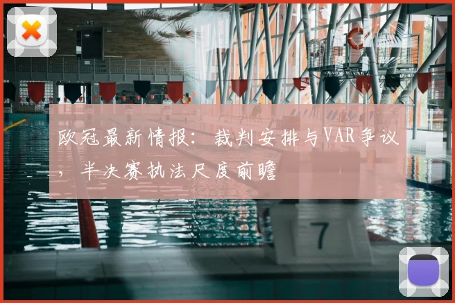 欧冠最新情报：裁判安排与VAR争议，半决赛执法尺度前瞻