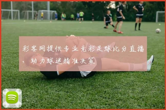 彩客网提供专业竞彩足球比分直播，助力球迷精准决策