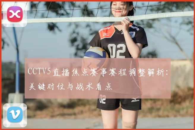 CCTV5直播焦点赛事赛程调整解析：关键对位与战术看点