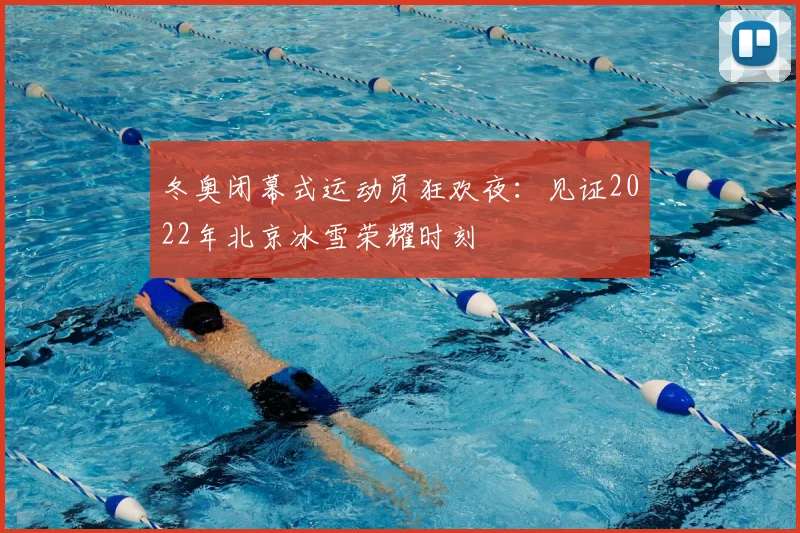 冬奥闭幕式运动员狂欢夜：见证2022年北京冰雪荣耀时刻