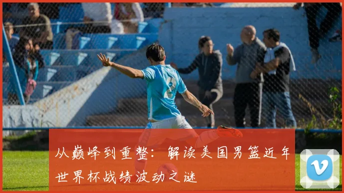 从巅峰到重整：解读美国男篮近年世界杯战绩波动之谜