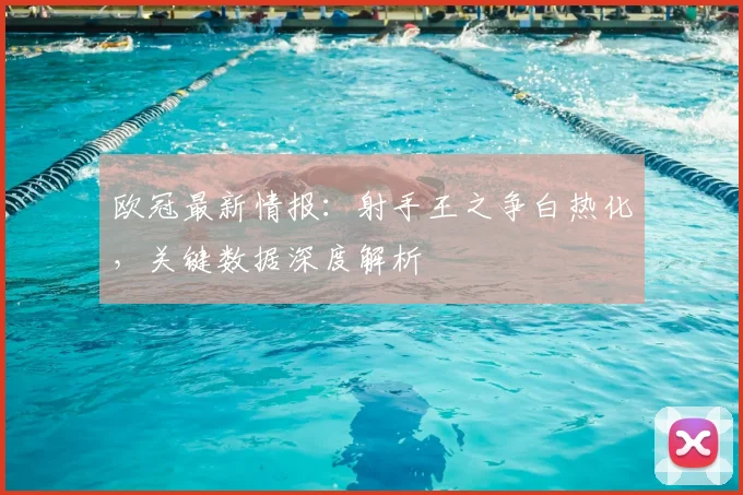 欧冠最新情报：射手王之争白热化，关键数据深度解析